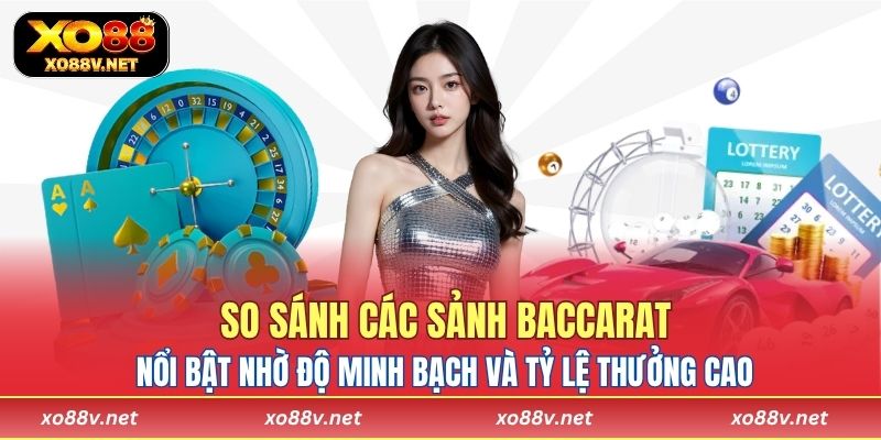 So sánh các sảnh Baccarat nổi bật nhờ độ minh bạch và tỷ lệ thưởng cao
